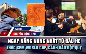 Chuyển động 12h: Cảnh báo đột quỵ khi thức xem World Cup | Ngày nắng nóng gay gắt nhất từ đầu hè