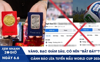 Xem nhanh 20h ngày 6.6: Vàng, bạc giảm sâu, có nên ‘bắt đáy’? | Cảnh báo lừa tuyển mẫu World Cup 2026