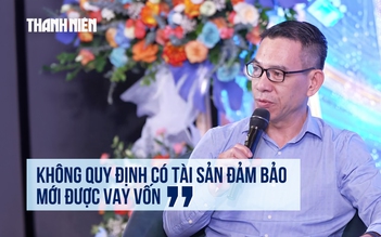 Mở khóa tăng trưởng: 'Không quy định phải có tài sản đảm bảo mới được vay vốn'