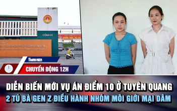 Chuyển động 12h: Diễn biến mới vụ án điểm 10 ở Tuyên Quang | 2 tú bà Gen z điều hành nhóm môi giới mại dâm