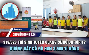 Chuyển động 12h: 319/328 thí sinh Tuyên Quang sẽ đỗ ĐH tốp 1? | Đường dây cá độ hơn 3.500 tỉ đồng