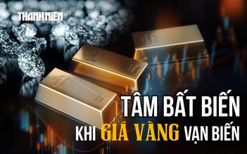 Tâm bất biến khi giá vàng vạn biến?