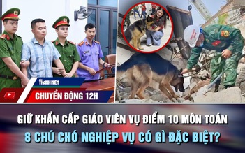 Chuyển động 12h: Giữ khẩn cấp giáo viên vụ điểm 10 môn Toán | 8 chú chó nghiệp vụ có gì đặc biệt?