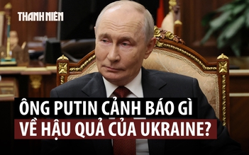 Ông Putin cảnh báo hậu quả thảm khốc khi Ukraine ‘mở hộp Pandora’