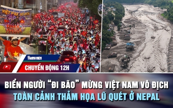 Chuyển động 12h: Biển người 'đi bão' mừng Việt Nam vô địch | Toàn cảnh thảm họa lũ quét ở Nepal