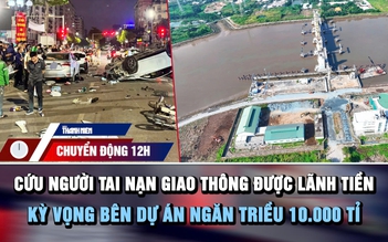 Chuyển động 12h: Cứu người tai nạn giao thông được lãnh tiền | Kỳ vọng bên dự án ngăn triều 10.000 tỉ