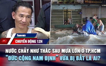 Chuyển động 12h: Nước chảy như thác sau mưa lớn ở TP.HCM | 'Đức cộng Nam Định' vừa bị bắt là ai?