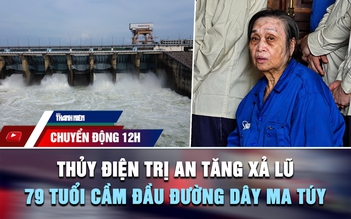 Chuyển động 12h: Thủy điện Trị An tăng xả lũ | Cái kết cho cụ bà 79 tuổi cầm đầu đường dây mua bán ma túy