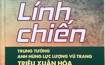 Đọc ‘Lính chiến’ - những điều chưa biết về Trung tướng Anh hùng LLVT Triệu Xuân Hòa