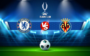 Trực tiếp bóng đá Chelsea vs Villarreal, UEFA Super Cup, 02:00 12/08/2021