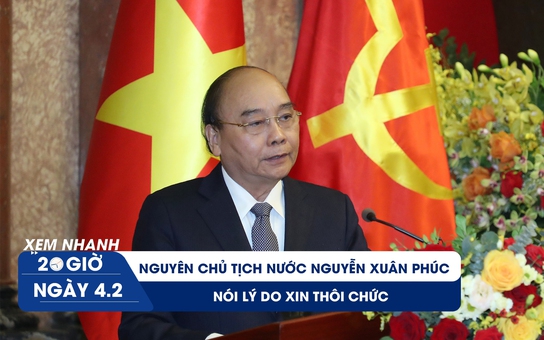 Xem nhanh 20h ngày 4.2: Nguyên Chủ tịch nước Nguyễn Xuân Phúc nói lý do xin thôi chức