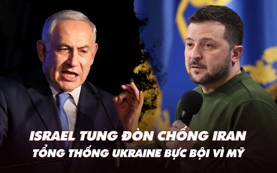 Điểm xung đột: Israel tung đòn chống Iran; Tổng thống Ukraine bực bội vì Mỹ