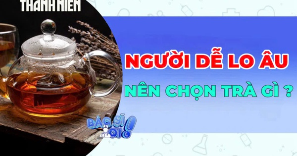Người dễ lo âu nên chọn trà gì để thư giãn tinh thần?