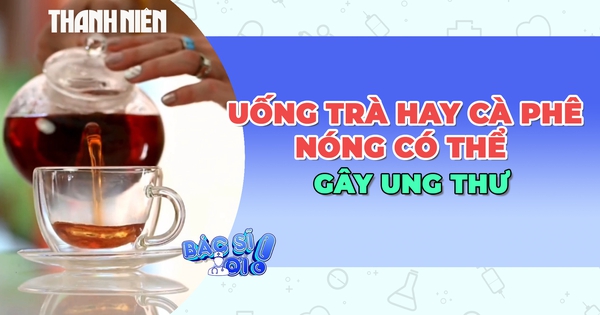 Cảnh báo khi uống nhiều trà, cà phê quá nóng có thể gây ung thư