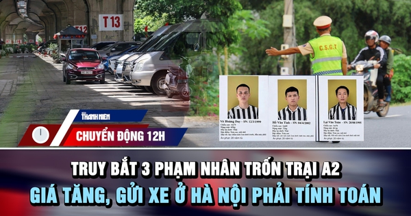 Chuyển động 12h: Lập chốt truy bắt 3 phạm nhân trốn trại | Giá tăng, gửi xe ở Hà Nội phải tính toán