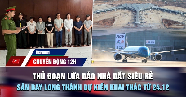 Chuyển động 12h: Thủ đoạn lừa đảo nhà đất siêu rẻ | Sân bay Long Thành dự kiến khai thác từ 24.12