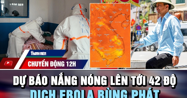 Chuyển động 12h: Dự báo nắng nóng lên tới 42 độ | Dịch Ebola bùng phát vượt khả năng ứng phó