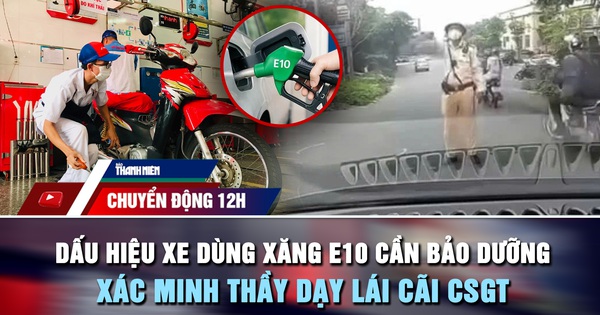 Chuyển động 12h: Dấu hiệu xe dùng xăng E10 cần bảo dưỡng ngay | Xác minh thầy dạy lái cãi CSGT