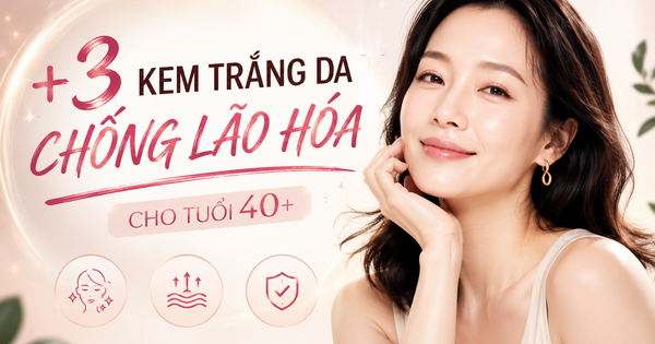 +3 kem trắng da chống lão hóa giúp cho làn da tuổi 40+ mà ngỡ 20