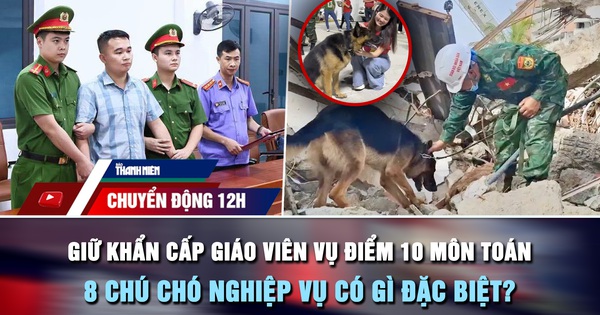 Chuyển động 12h: Giữ khẩn cấp giáo viên vụ điểm 10 môn Toán | 8 chú chó nghiệp vụ có gì đặc biệt?