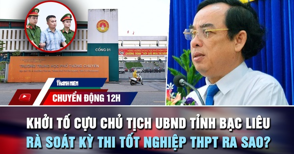 Chuyển động 12h: Khởi tố cựu Chủ tịch UBND tỉnh Bạc Liêu | Rà soát kỳ thi tốt nghiệp THPT ra sao?