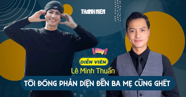 Diễn viên Lê Minh Thuấn: Tôi đóng phản diện đến ba mẹ cũng ghét