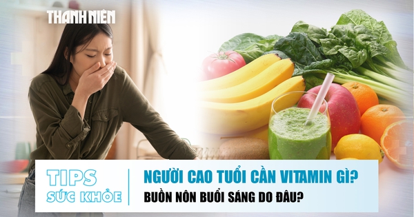 Bản tin sức khỏe ngày 31.8: Bổ sung vitamin ở người cao tuổi | Vì sao hay buồn nôn buổi sáng?