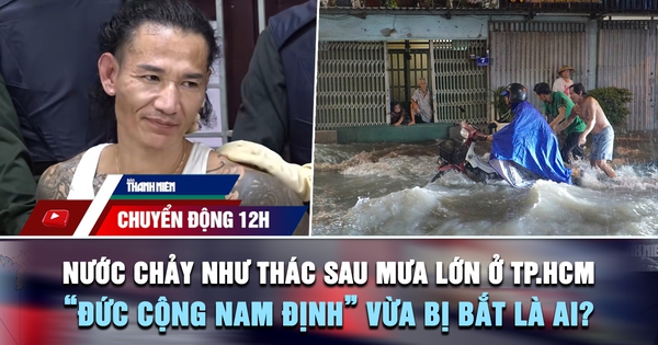 Chuyển động 12h: Nước chảy như thác sau mưa lớn ở TP.HCM | 'Đức cộng Nam Định' vừa bị bắt là ai?