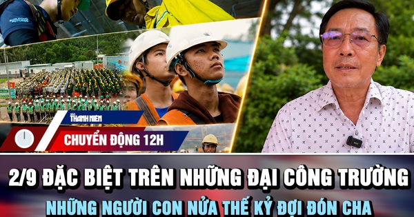 Chuyển động 12h: 2.9 đặc biệt trên những đại công trường | Những người con nửa thế kỷ đợi đón cha