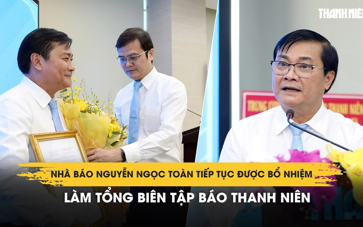 Nhà báo Nguyễn Ngọc Toàn tiếp tục được bổ nhiệm làm Tổng biên tập Báo Thanh Niên