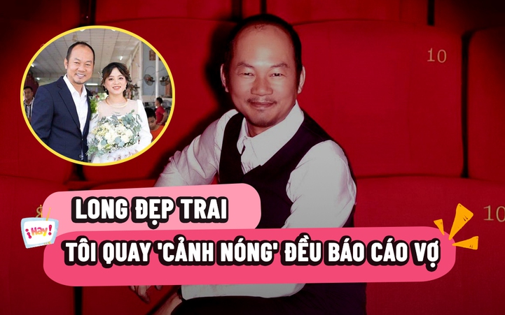 Long Đẹp Trai: Tôi quay 'cảnh nóng' đều báo cáo vợ