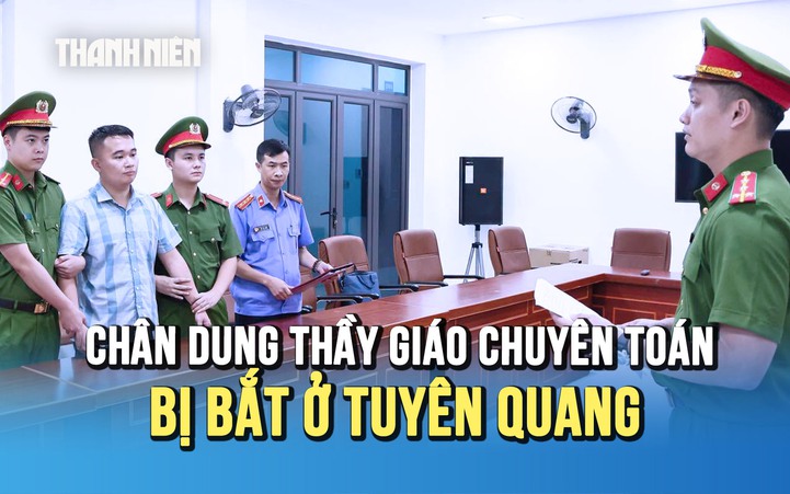 Thầy giáo 9X bị bắt ở Tuyên Quang: Từ học sinh giỏi quốc gia toán đến vòng lao lý