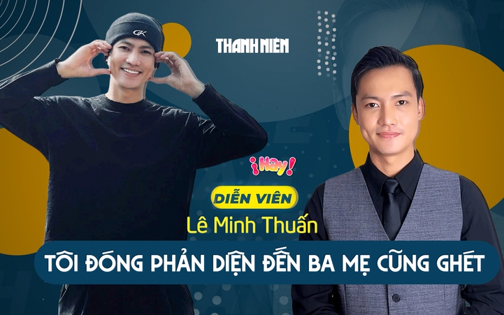 Diễn viên Lê Minh Thuấn: Tôi đóng phản diện đến ba mẹ cũng ghét