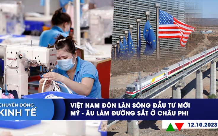 CHUYỂN ĐỘNG KINH TẾ ngày 12.10: Việt Nam đón làn sóng đầu tư mới | Mỹ - Âu làm đường sắt ở châu Phi