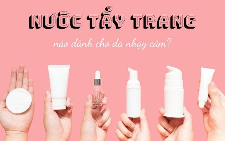 Top 10 nước tẩy trang cho da nhạy cảm sạch sâu, dịu nhẹ, không gây kích ứng