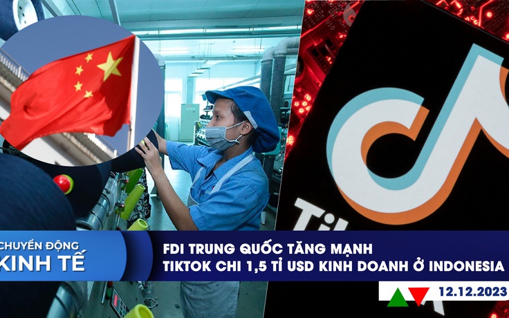 CHUYỂN ĐỘNG KINH TẾ ngày 12.12: FDI Trung Quốc tăng mạnh | TikTok chi 1,5 tỉ USD kinh doanh ở Indonesia