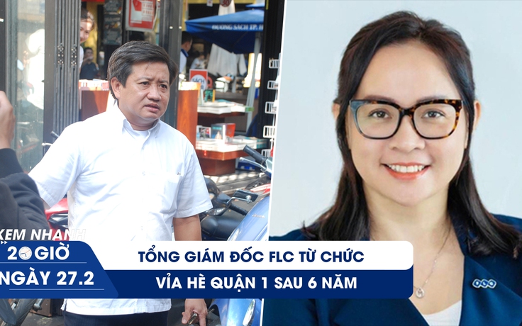 Xem nhanh 20h ngày 27.2: Ông Đoàn Ngọc Hải và chiến dịch vỉa hè dang dở | Tổng giám đốc FLC từ chức