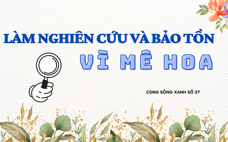 Cùng sống xanh số 27: Vì sức hút của loài hoa lạ, anh công an nghỉ việc để nghiên cứu và bảo tồn hoa