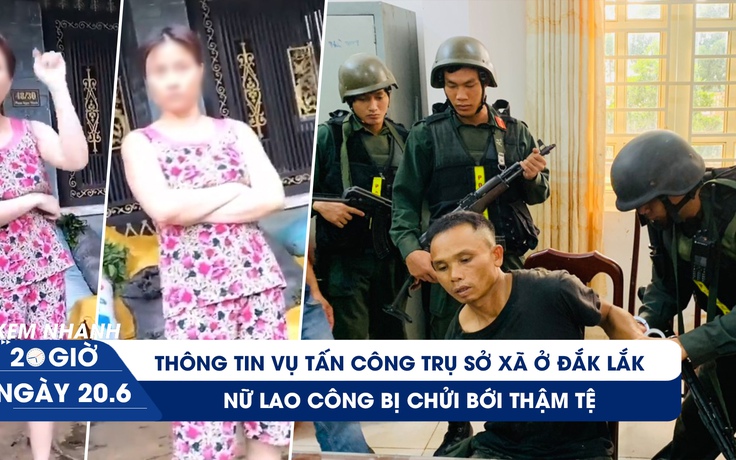 Xem nhanh 20h ngày 20.6: Cập nhật vụ tấn công trụ sở xã ở Đắk Lắk | Xôn xao lao công bị chửi thậm tệ