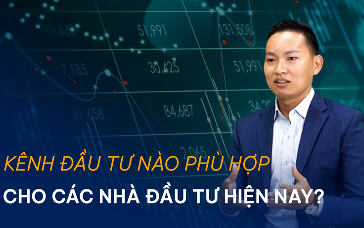 Kênh đầu tư nào cho các nhà đầu tư trong bối cảnh thị trường hiện nay?