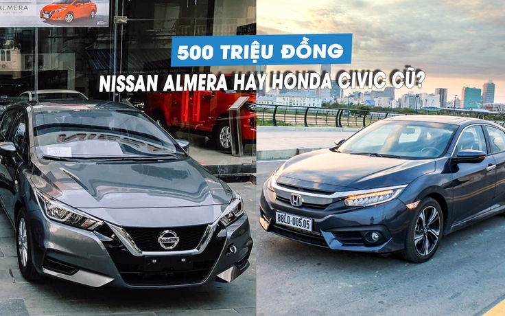 500 triệu đồng, mua Nissan Almera mới hay Honda Civic cũ?