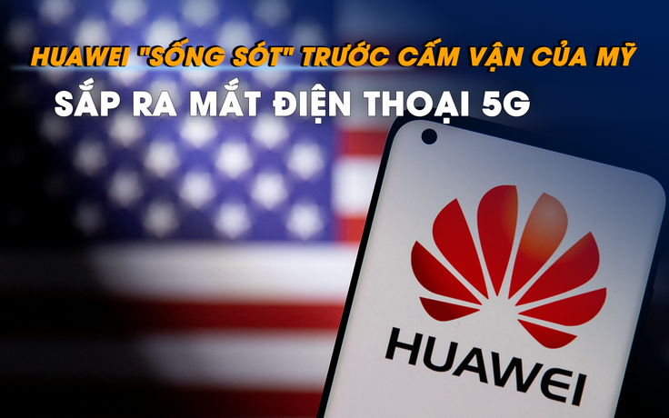 Huawei ‘sống sót’ trước cấm vận của Mỹ, sắp ra mắt điện thoại 5G