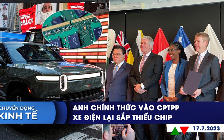 CHUYỂN ĐỘNG KINH TẾ ngày 17.7: Anh chính thức vào CPTPP | Trung Quốc khiến ngành xe điện thiếu chip