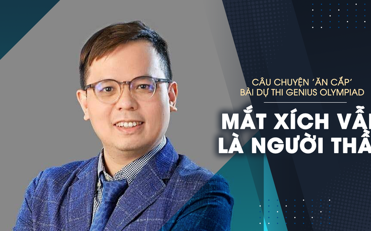 Câu chuyện ‘ăn cắp’ bài dự thi Genius Olympiad: Mắt xích vẫn là người thầy