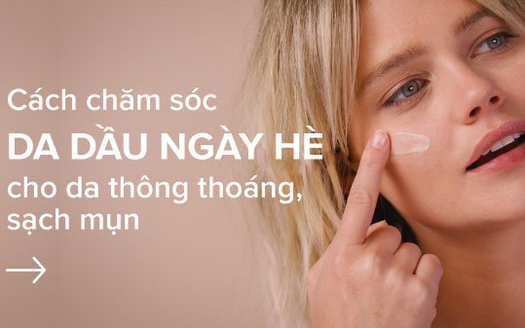 Lựa chọn sản phẩm chăm sóc da giúp da dầu không còn là nỗi lo ngày hè!