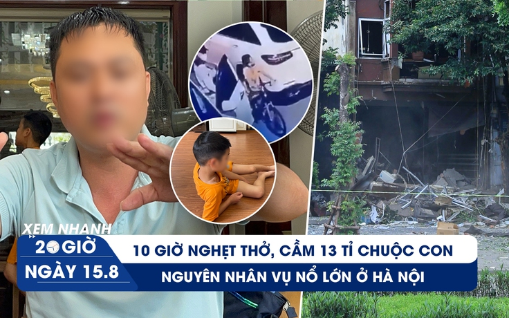 Xem nhanh 20h ngày 15.8: Người cha kể hành trình cứu con bị bắt cóc | Nguyên nhân vụ nổ ở Hà Nội