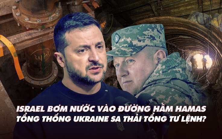 Điểm xung đột: Israel bơm nước vào đường hầm Hamas; ông Zelensky sa thải tổng tư lệnh?