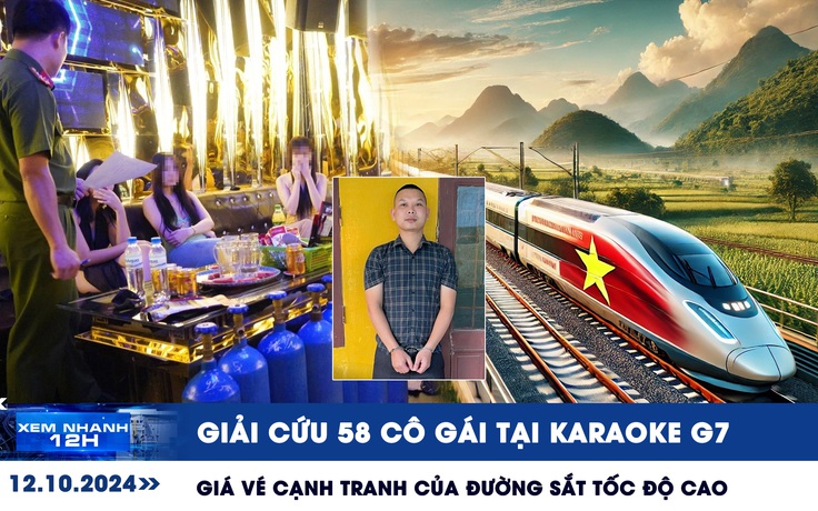 Xem nhanh 12h: Giải cứu 58 cô gái tại karaoke G7 | Giá vé cạnh tranh của đường sắt tốc độ cao