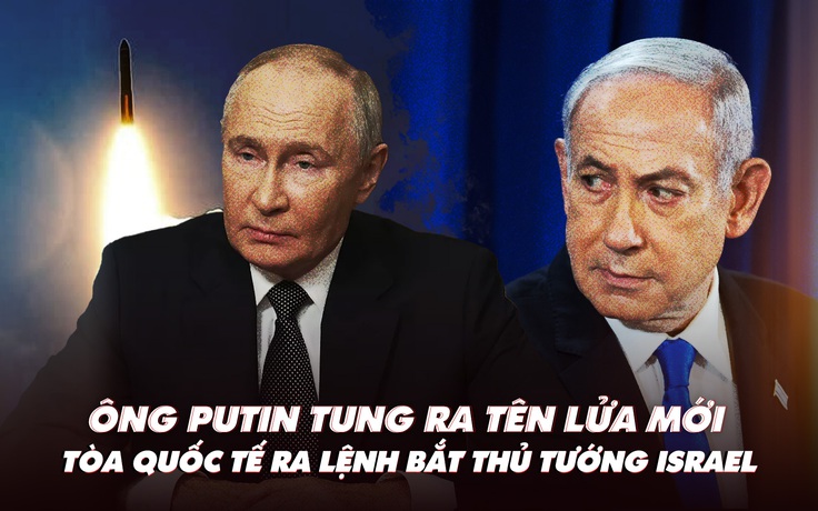 Điểm xung đột: Ông Putin tung ra tên lửa mới; tòa quốc tế ra lệnh bắt thủ tướng Israel