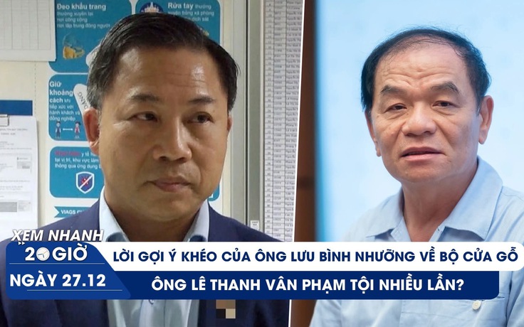 Xem nhanh 20h ngày 27.12: Lời gợi ý khéo của ông Lưu Bình Nhưỡng về bộ cửa gỗ; ông Lê Thanh Vân phạm tội nhiều lần?